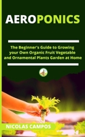 Aeroponics: The Beginner's Guide to Growing your Own Organic Fruit Vegetable and Ornamental Plants Garden at Home 1801151490 Book Cover