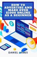 HOW TO ADVERTISE AND MAKE OVER $1000 ONLINE AS A BEGINNER B0BF2LSQQ9 Book Cover