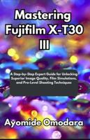 Mastering Fujifilm X-T30 III: A Step-by-Step Expert Guide for Unlocking Superior Image Quality, Film Simulations, and Pro-Level Shooting Techniques B0G277XWKH Book Cover