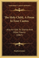 The Holy Child, A Poem In Four Cantos: Also An Ode To Silence And Other Poems 1167048512 Book Cover