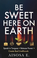 Be Sweet Here on Earth: Speak in Tongues, Release Power & Create Real Livelihoods B0GX53V585 Book Cover