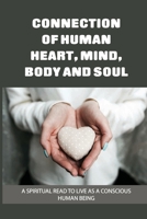 Connection Of Human Heart, Mind, Body And Soul: A Spiritual Read To Live As A Conscious Human Being: The Connections Between Human Heart B097X4RBDX Book Cover