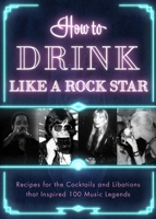 How to Drink Like a Rock Star: Recipes for the Cocktails and Libations that Inspired 100 Music Legends 1954641060 Book Cover