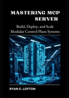 Mastering MCP Server: Build, Deploy, and Scale Modular Control Plane Systems B0FK4TT9V3 Book Cover