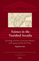 Science in the Vanished Arcadia: Knowledge of Nature in the Jesuit Missions of Paraguay and Rio de La Plata 9004256768 Book Cover