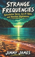 Strange Frequencies: Speculative Yarns, Sci-Fi Tales and Nanobot Nightmares B0HM6QGFFC Book Cover