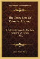 The Three Eras of Ottoman History: A Political Essay on the Late Reforms of Turkey, Considered Principally as Affecting Her Position in the Event a War Taking Place 1165138956 Book Cover