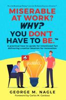 Miserable At Work? Why? You Don't Have To Be: A Practical How-To-Guide For Intentional Fun Delivering Creative Ideation For Innovation 0986247251 Book Cover