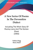 A New Series Of Poems In The Devonshire Dialect: Including The Witch Story Of Mucksy Lane, And The Kenton Ghost 1166294323 Book Cover