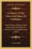 History of the Town and Palace of Linlithgow: With Notices, Historical and Antiquarian of Places of Interest in the Neighbourhood 1015760759 Book Cover