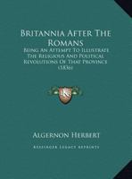 Britannia After The Romans: Being An Attempt To Illustrate The Religious And Political Revolutions Of That Province In The Fifth And Succeeding Centuries 1165924366 Book Cover