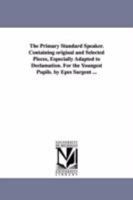 The primary standard speaker. Containing original and selected pieces, especially adapted to declamation. For the youngest pupils 142551264X Book Cover