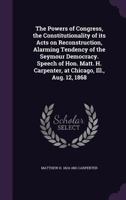 The Powers of Congress, the Constitutionality of Its Acts on Reconstruction, Alarming Tendency of the Seymour Democracy. Speech of Hon. Matt. H. Carpenter, at Chicago, Ill., Aug. 12, 1868 114950479X Book Cover