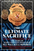 The Ultimate Sacrifice - The Story of Maryland State Policeman Sgt. Wallace J. Mowbray 1434985857 Book Cover