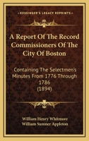 A Report Of The Record Commissioners Of The City Of Boston: Containing The Selectmen's Minutes From 1776 Through 1786 1160711526 Book Cover