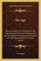 The Age: Being A Letter To A Society For The Improvement Of Sacred Architecture, On The Object, Principles, And Practice Of That Department Of Science 1104477270 Book Cover