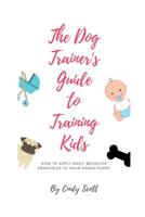 The Dog Trainer's Guide To Training Kids: Applying Basic Training Principles To Your Naked Puppy 1453720820 Book Cover