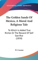 The Golden Sands of Mexico. a Moral and Religious Tale: To Which Is Added True Riches; Or, the Reward of Self Sacrifice 1165095971 Book Cover