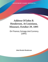 Address Of John B. Henderson, At Louisiana, Missouri, October 29, 1895: On Finance, Coinage, And Currency (1895) 1169492363 Book Cover