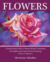 Flowers: A Step-By-Step Guide to Master Realist Techniques in Graphite and Colored Pencil Painting 1456378783 Book Cover