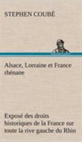 Alsace Lorraine Et France Rhenane: Expose Des Droits Historiques de la France Sur Toute La Rive Gauche Du Rhin 101645810X Book Cover