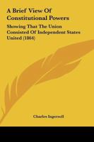 A Brief View of Constitutional Powers, Showing That the Union Consisted of Independent States United 3337036880 Book Cover