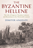 The Byzantine Hellene: The Life of Emperor Theodore Laskaris and Byzantium in the Thirteenth Century 1108480713 Book Cover