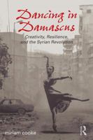 Dancing in Damascus: Creativity, Resilience, and the Syrian Revolution 1138692174 Book Cover
