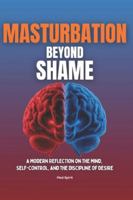 MASTURBATION BEYOND SHAME: A Modern Reflection on the Mind, Self-Control, and the Discipline of Desire (Self-Care) B0G2SK3T2B Book Cover