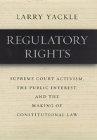Regulatory Rights: Supreme Court Activism, the Public Interest, and the Making of Constitutional Law 0226944719 Book Cover