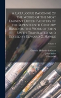 A Catalogue Raisonné of the Works of the Most Eminent Dutch Painters of the Seventeenth Century Based on the Work of John Smith. Translated and Edited by Edward G. Hawke; Volume 6 1019215402 Book Cover