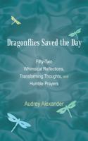 Dragonflies Saved the Day: Fifty-Two Whimsical Reflections, Transforming Thoughts, and Humble Prayers 1468549820 Book Cover
