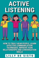 Active Listening: How to Truly Hear People, Learn Effective Communication Techniques, Improve Your Relationships and Conversation Skills B09XTWG99D Book Cover