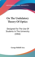 On The Undulatory Theory Of Optics: Designed For The Use Of Students In The University 1145572219 Book Cover