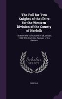 The Poll for Two Knights of the Shire for the Western Division of the County of Norfolk: Taken on the 15th and 16th of January, 1835, with the Entire Register of the Electors 1143180755 Book Cover