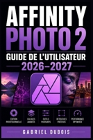 Affinity Photo 2 Guide de l'Utilisateur 2026–2027: Maîtrisez la retouche d'image, les calques, les masques et les effets créatifs étape par étape (French Edition) B0H578KFKC Book Cover