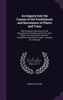 An Inquiry Into the Causes of the Fruitfulness and Barrenness of Plants and Trees: With Practical Instructions for the Management of Gardens and Farms, and a System of Training Fruit Trees, Etc., Foun 1358673322 Book Cover