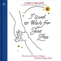 I Used to Wish for Just This: The Art and Poetry of Being a Tired But Happy Mom B0HJLC11T9 Book Cover