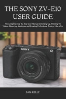 THE SONY ZV-E10 USER GUIDE: The Complete Step-by-Step User Manual for Setting Up, Shooting 4K Videos, Mastering Autofocus, and Creating Professional Content Like a Pro B0H752Q1SM Book Cover