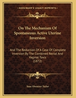 On The Mechanism Of Spontaneous Active Uterine Inversion: And The Reduction Of A Case Of Complete Inversion By The Combined Rectal And Vaginal Taxis 1165465663 Book Cover