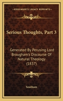 Serious Thoughts, Part 3: Generated By Perusing Lord Brougham's Discourse Of Natural Theology 1166930556 Book Cover