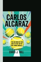 CARLOS ALCARAZ: The Kid Who Hit His Way to the Top of the Tennis World B0F6KPJPSD Book Cover