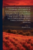 Le solennità floridane solite celebrarsi anticamente in Città di Castello ad onore de' suoi Santi Protettori Florido Vescovo ed Amanzio Diacono li ... con alcuni notabili a 1174901667 Book Cover