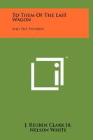 To Them of the Last Wagon: And the Pioneers 1258178788 Book Cover