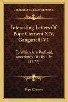 Interesting Letters Of Pope Clement XIV, Ganganelli V1: To Which Are Prefixed, Anecdotes Of His Life 0548889589 Book Cover