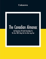 The Canadian Almanac And Repository Of Useful Knowledge For The Year 1889, Being The First After Leap Year; Containing Full And Authentic Commercial, ... Financial, And General Information 9354306896 Book Cover