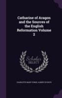 Catherine of Aragon and the Sources of the English Reformation; Volume II 1016665237 Book Cover