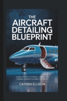 THE AIRCRAFT DETAILING BLUEPRINT: A 2026 Guide to Licensing, Clients, and Turning Aviation Cleaning into Profit B0FQK22B7Z Book Cover