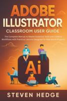 Adobe Illustrator Classroom User Guide: The Complete Manual to Master Essential Tools and Creative Workflows with Practical Lessons Designed for Real World Projects B0G4RMNM3G Book Cover