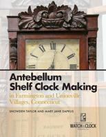 Antebellum Shelf Clock Making in Farmington and Unionville Villages, Connecticut 1944018042 Book Cover